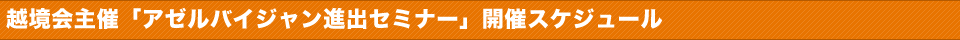 越境会主催「アゼルバイジャン進出セミナー」開催スケジュール