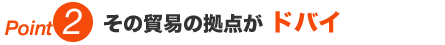 Point 2 その貿易の拠点が【ドバイ】